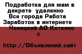 Подработка для мам в декрете (удаленно)  - Все города Работа » Заработок в интернете   . Ненецкий АО,Коткино с.